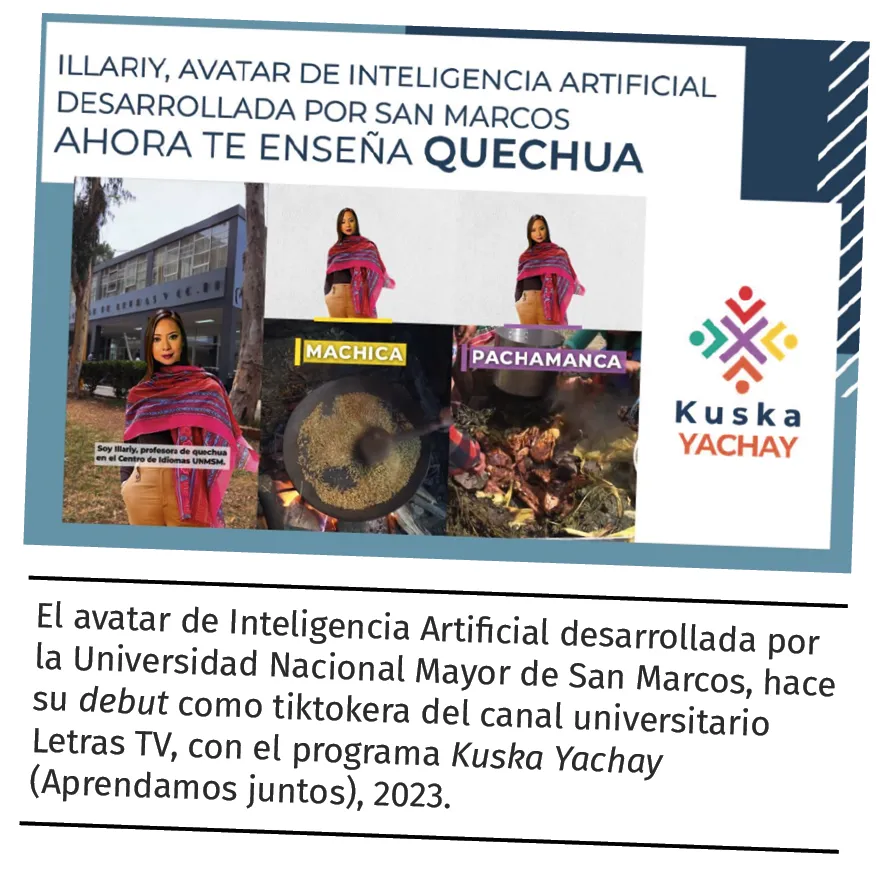 El avatar de Inteligencia Artificial desarrollada por
la Universidad Nacional Mayor de San Marcos, hace
su debut como tiktokera del canal universitario
Letras TV, con el programa Kuska Yachay
(Aprendamos juntos), 2023.